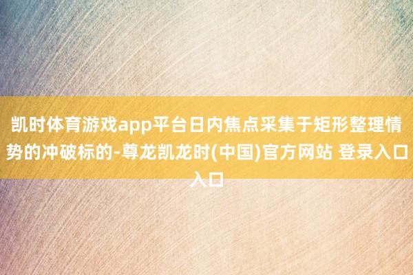 凯时体育游戏app平台日内焦点采集于矩形整理情势的冲破标的-尊龙凯龙时(中国)官方网站 登录入口