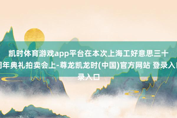 凯时体育游戏app平台　　在本次上海工好意思三十周年典礼拍卖会上-尊龙凯龙时(中国)官方网站 登录入口