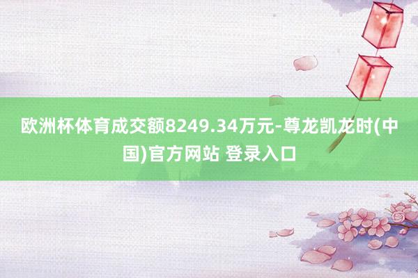 欧洲杯体育成交额8249.34万元-尊龙凯龙时(中国)官方网站 登录入口