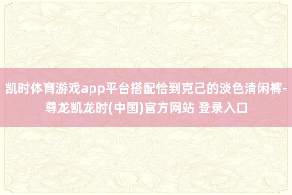 凯时体育游戏app平台搭配恰到克己的淡色清闲裤-尊龙凯龙时(中国)官方网站 登录入口