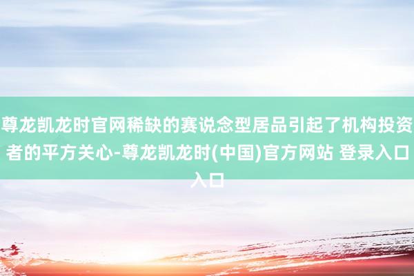 尊龙凯龙时官网稀缺的赛说念型居品引起了机构投资者的平方关心-尊龙凯龙时(中国)官方网站 登录入口