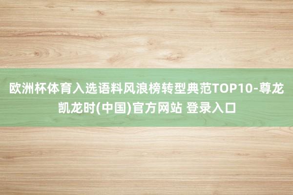 欧洲杯体育入选语料风浪榜转型典范TOP10-尊龙凯龙时(中国)官方网站 登录入口