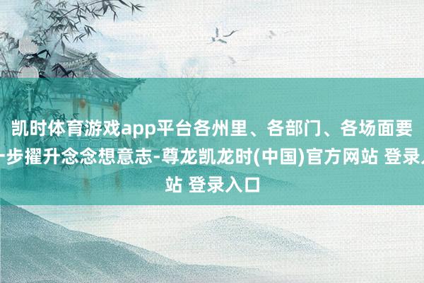 凯时体育游戏app平台各州里、各部门、各场面要进一步擢升念念想意志-尊龙凯龙时(中国)官方网站 登录入口