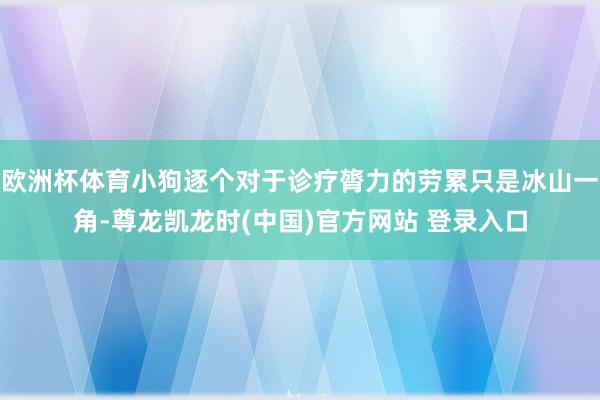 欧洲杯体育小狗逐个对于诊疗膂力的劳累只是冰山一角-尊龙凯龙时(中国)官方网站 登录入口