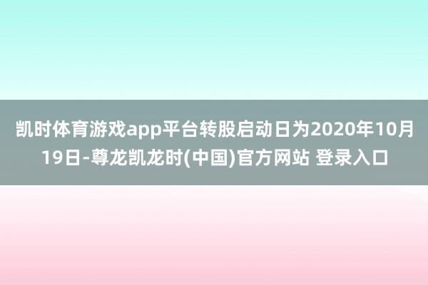 凯时体育游戏app平台转股启动日为2020年10月19日-尊龙凯龙时(中国)官方网站 登录入口