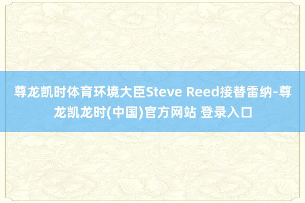 尊龙凯时体育环境大臣Steve Reed接替雷纳-尊龙凯龙时(中国)官方网站 登录入口