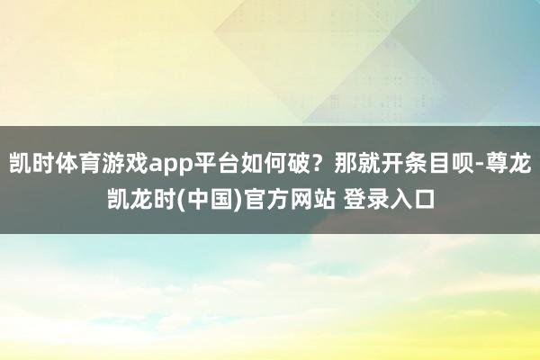 凯时体育游戏app平台如何破?那就开条目呗-尊龙凯龙时(中国)官方网站 登录入口
