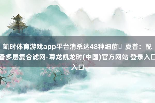 凯时体育游戏app平台消杀达48种细菌❹夏普:配备多层复合滤网-尊龙凯龙时(中国)官方网站 登录入口