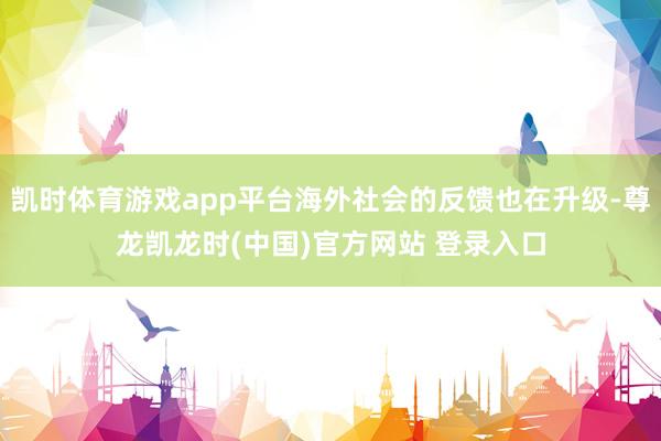 凯时体育游戏app平台海外社会的反馈也在升级-尊龙凯龙时(中国)官方网站 登录入口