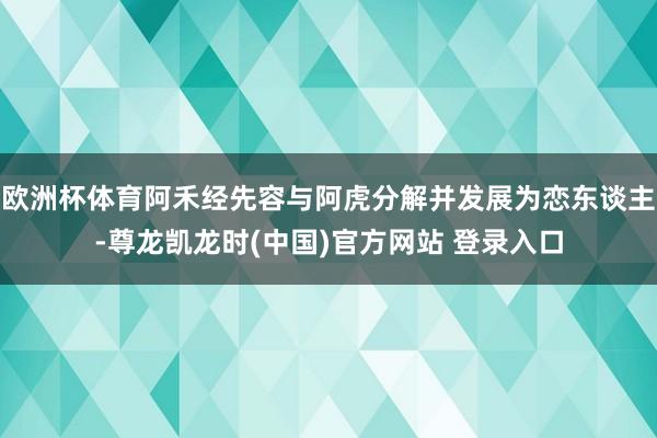 欧洲杯体育阿禾经先容与阿虎分解并发展为恋东谈主-尊龙凯龙时(中国)官方网站 登录入口