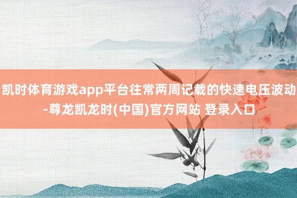 凯时体育游戏app平台往常两周记载的快速电压波动-尊龙凯龙时(中国)官方网站 登录入口