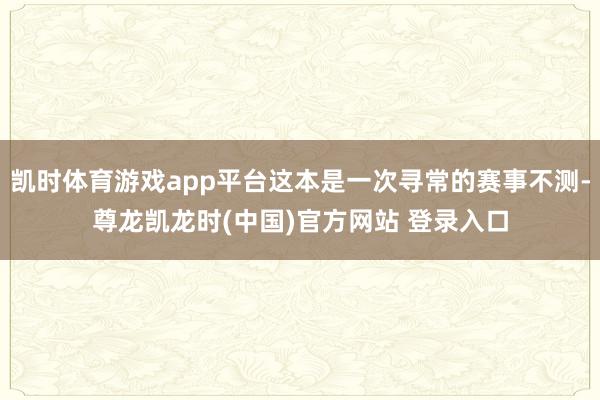 凯时体育游戏app平台这本是一次寻常的赛事不测-尊龙凯龙时(中国)官方网站 登录入口