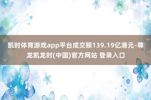 凯时体育游戏app平台成交额139.19亿港元-尊龙凯龙时(中国)官方网站 登录入口