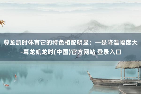 尊龙凯时体育它的特色相配明显：　　一是降温幅度大-尊龙凯龙时(中国)官方网站 登录入口