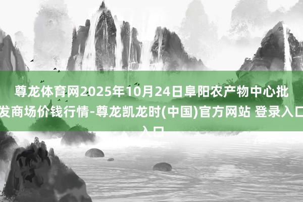 尊龙体育网2025年10月24日阜阳农产物中心批发商场价钱行情-尊龙凯龙时(中国)官方网站 登录入口