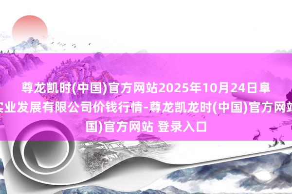 尊龙凯时(中国)官方网站2025年10月24日阜新市瑞轩实业发展有限公司价钱行情-尊龙凯龙时(中国)官方网站 登录入口