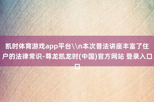 凯时体育游戏app平台\n本次普法讲座丰富了住户的法律常识-尊龙凯龙时(中国)官方网站 登录入口