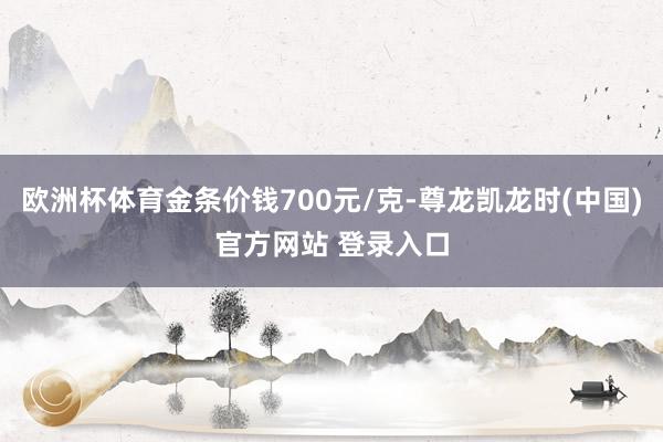 欧洲杯体育金条价钱700元/克-尊龙凯龙时(中国)官方网站 登录入口