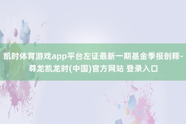 凯时体育游戏app平台左证最新一期基金季报剖释-尊龙凯龙时(中国)官方网站 登录入口