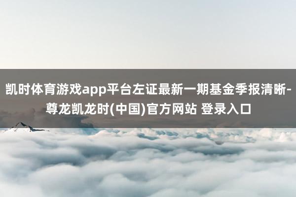 凯时体育游戏app平台左证最新一期基金季报清晰-尊龙凯龙时(中国)官方网站 登录入口