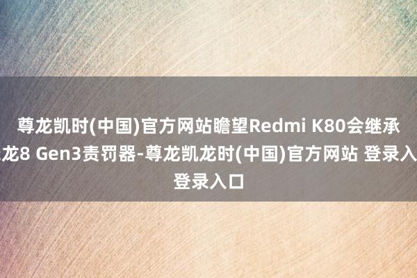 尊龙凯时(中国)官方网站瞻望Redmi K80会继承骁龙8 Gen3责罚器-尊龙凯龙时(中国)官方网站 登录入口