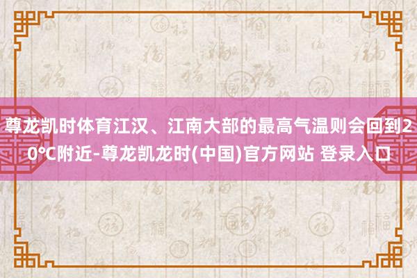 尊龙凯时体育江汉、江南大部的最高气温则会回到20℃附近-尊龙凯龙时(中国)官方网站 登录入口