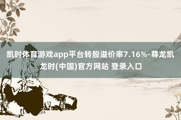 凯时体育游戏app平台转股溢价率7.16%-尊龙凯龙时(中国)官方网站 登录入口