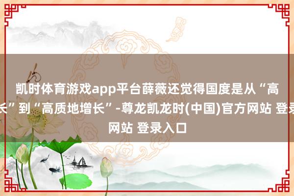 凯时体育游戏app平台 薛薇还觉得国度是从“高速增长”到“高质地增长”-尊龙凯龙时(中国)官方网站 登录入口