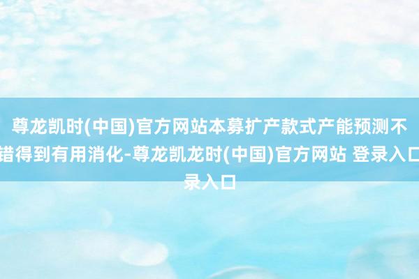 尊龙凯时(中国)官方网站本募扩产款式产能预测不错得到有用消化-尊龙凯龙时(中国)官方网站 登录入口