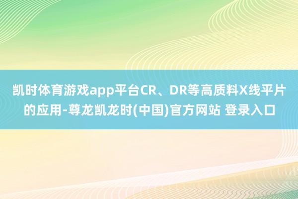 凯时体育游戏app平台CR、DR等高质料X线平片的应用-尊龙凯龙时(中国)官方网站 登录入口