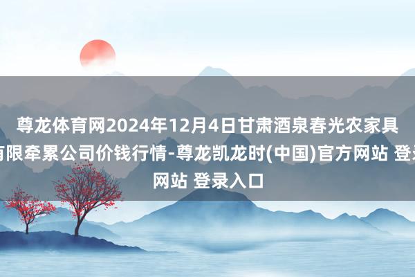 尊龙体育网2024年12月4日甘肃酒泉春光农家具商场有限牵累公司价钱行情-尊龙凯龙时(中国)官方网站 登录入口