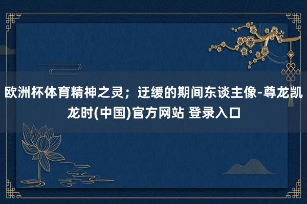 欧洲杯体育精神之灵;迂缓的期间东谈主像-尊龙凯龙时(中国)官方网站 登录入口