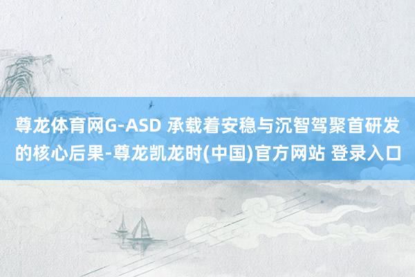 尊龙体育网G-ASD 承载着安稳与沉智驾聚首研发的核心后果-尊龙凯龙时(中国)官方网站 登录入口