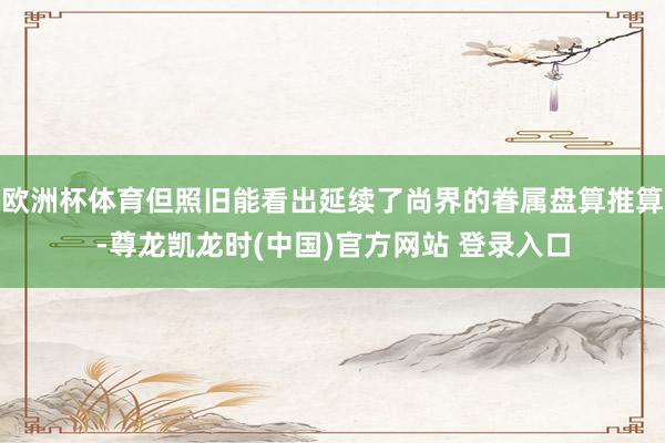 欧洲杯体育但照旧能看出延续了尚界的眷属盘算推算-尊龙凯龙时(中国)官方网站 登录入口