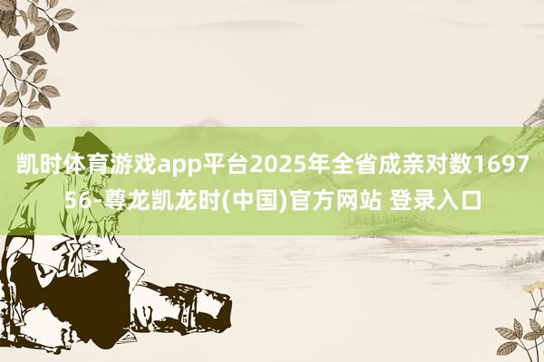凯时体育游戏app平台2025年全省成亲对数169756-尊龙凯龙时(中国)官方网站 登录入口