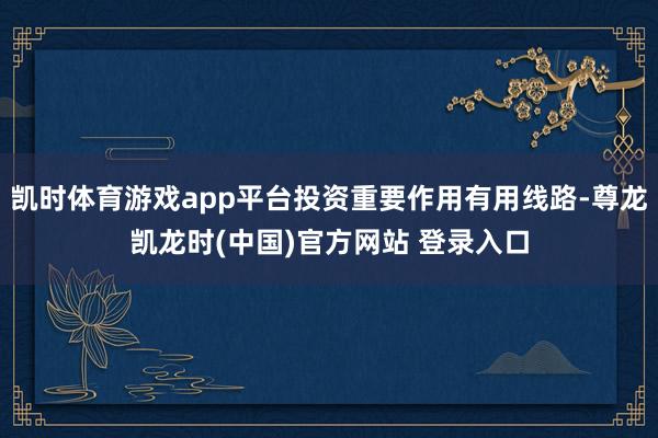 凯时体育游戏app平台投资重要作用有用线路-尊龙凯龙时(中国)官方网站 登录入口