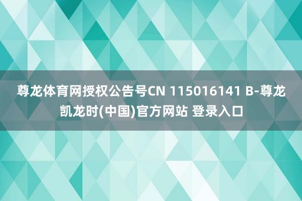 尊龙体育网授权公告号CN 115016141 B-尊龙凯龙时(中国)官方网站 登录入口