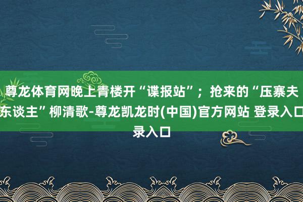 尊龙体育网晚上青楼开“谍报站”；抢来的“压寨夫东谈主”柳清歌-尊龙凯龙时(中国)官方网站 登录入口