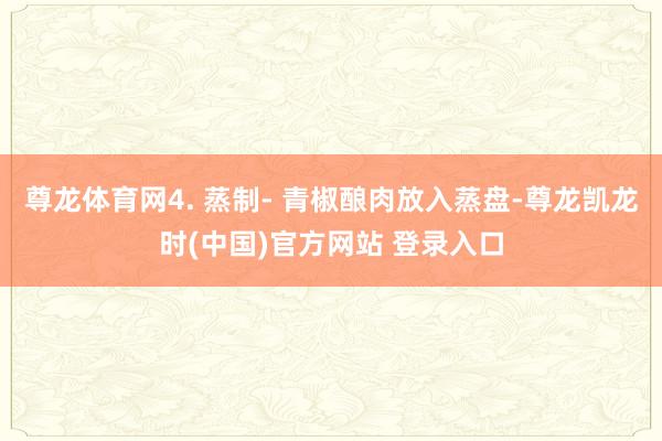 尊龙体育网4. 蒸制- 青椒酿肉放入蒸盘-尊龙凯龙时(中国)官方网站 登录入口