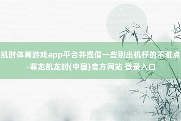 凯时体育游戏app平台并提倡一些别出机杼的不雅点-尊龙凯龙时(中国)官方网站 登录入口
