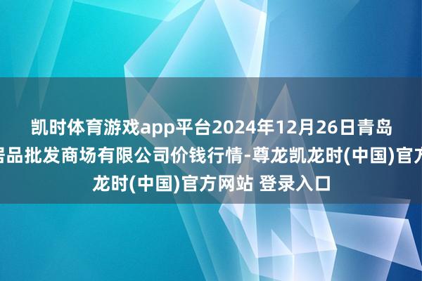 凯时体育游戏app平台2024年12月26日青岛市城阳蔬菜水居品批发商场有限公司价钱行情-尊龙凯龙时(中国)官方网站 登录入口