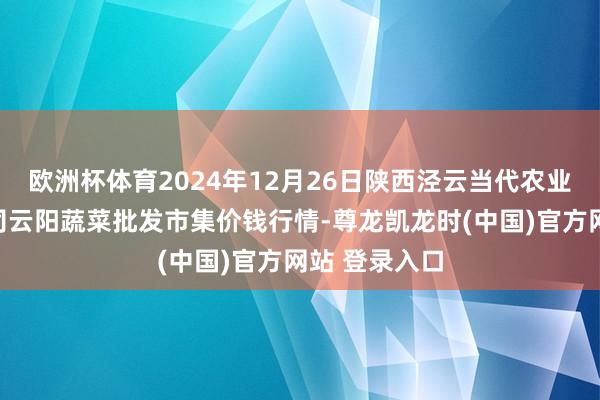 欧洲杯体育2024年12月26日陕西泾云当代农业股份有限公司云阳蔬菜批发市集价钱行情-尊龙凯龙时(中国)官方网站 登录入口