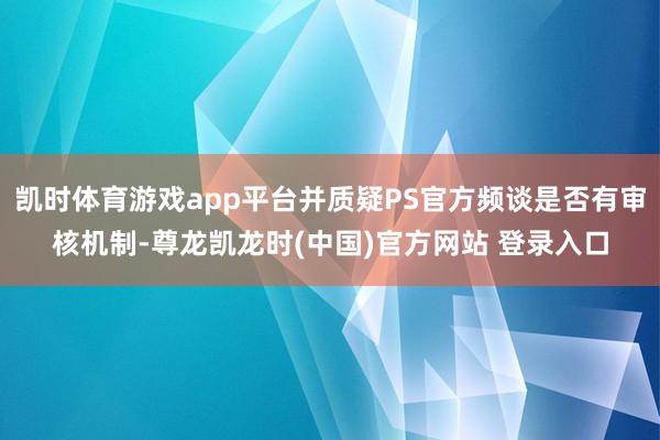 凯时体育游戏app平台并质疑PS官方频谈是否有审核机制-尊龙凯龙时(中国)官方网站 登录入口
