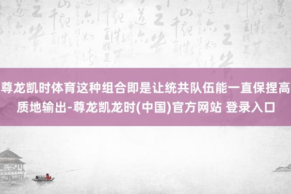 尊龙凯时体育这种组合即是让统共队伍能一直保捏高质地输出-尊龙凯龙时(中国)官方网站 登录入口