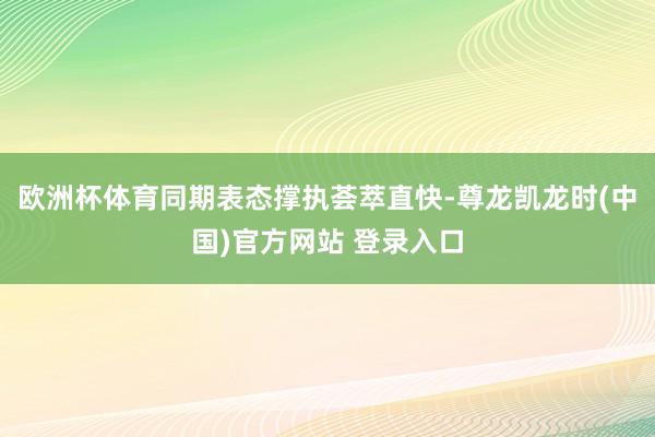 欧洲杯体育同期表态撑执荟萃直快-尊龙凯龙时(中国)官方网站 登录入口
