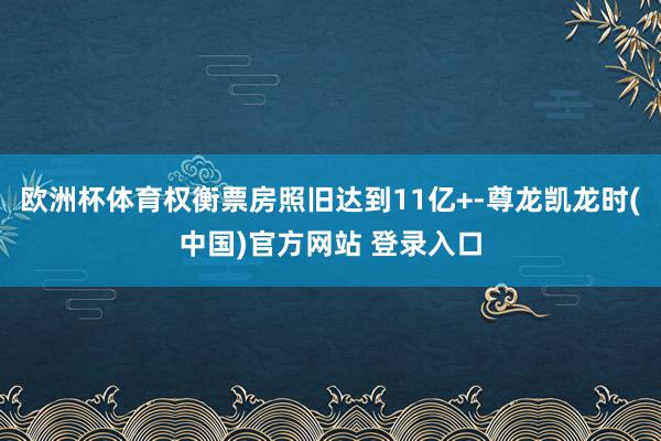 欧洲杯体育权衡票房照旧达到11亿+-尊龙凯龙时(中国)官方网站 登录入口