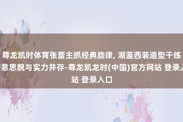 尊龙凯时体育张蕾主抓经典旋律, 湖蓝西装造型干练, 好意思貌与实力并存-尊龙凯龙时(中国)官方网站 登录入口
