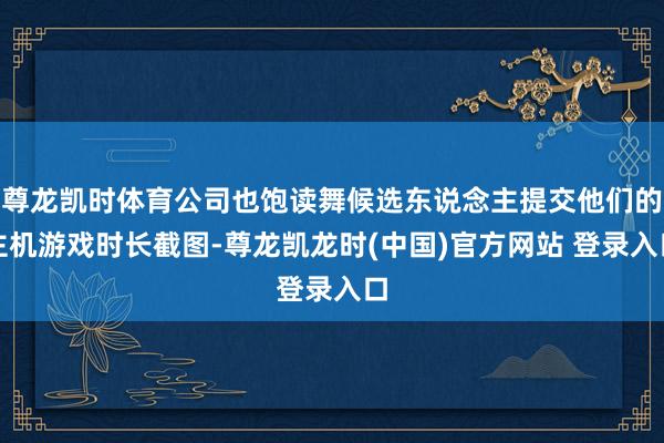 尊龙凯时体育公司也饱读舞候选东说念主提交他们的主机游戏时长截图-尊龙凯龙时(中国)官方网站 登录入口