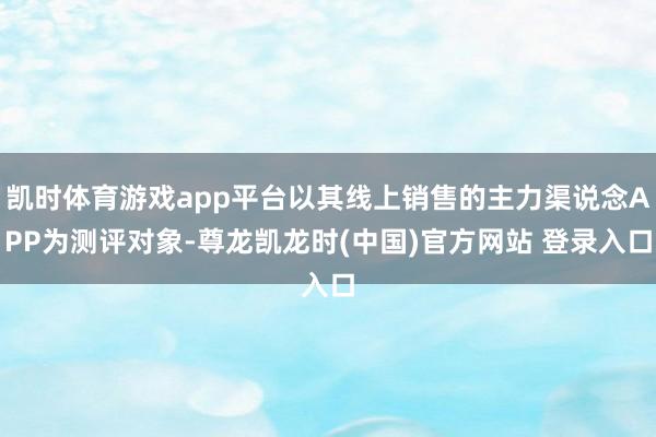 凯时体育游戏app平台以其线上销售的主力渠说念APP为测评对象-尊龙凯龙时(中国)官方网站 登录入口
