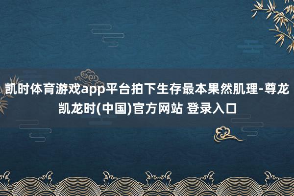 凯时体育游戏app平台拍下生存最本果然肌理-尊龙凯龙时(中国)官方网站 登录入口